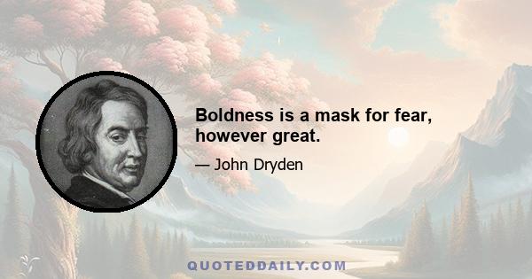 Boldness is a mask for fear, however great.