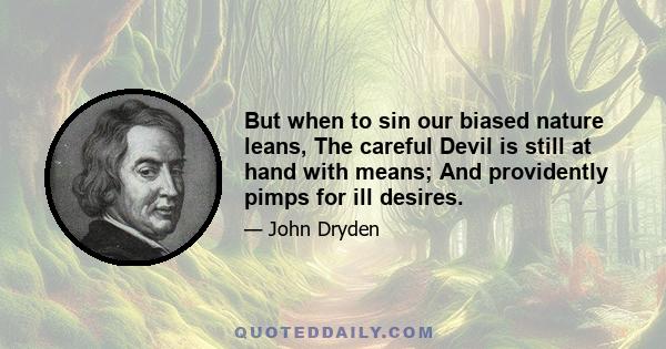 But when to sin our biased nature leans, The careful Devil is still at hand with means; And providently pimps for ill desires.