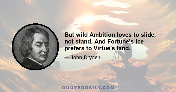 But wild Ambition loves to slide, not stand, And Fortune's ice prefers to Virtue's land.