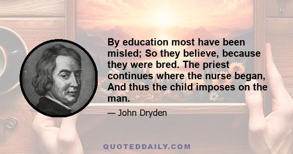 By education most have been misled; So they believe, because they were bred. The priest continues where the nurse began, And thus the child imposes on the man.