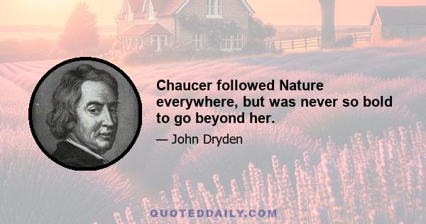 Chaucer followed Nature everywhere, but was never so bold to go beyond her.