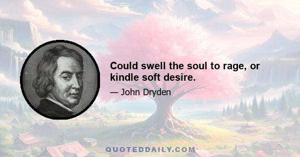 Could swell the soul to rage, or kindle soft desire.