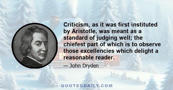 Criticism, as it was first instituted by Aristotle, was meant as a standard of judging well; the chiefest part of which is to observe those excellencies which delight a reasonable reader.