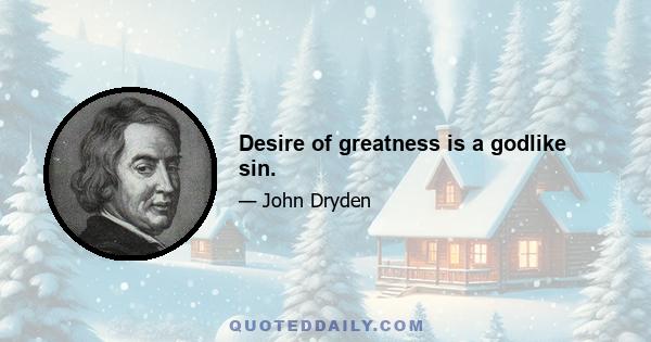 Desire of greatness is a godlike sin.