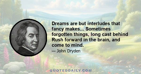 Dreams are but interludes that fancy makes... Sometimes forgotten things, long cast behind Rush forward in the brain, and come to mind.