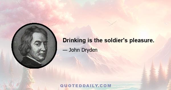 Drinking is the soldier's pleasure.