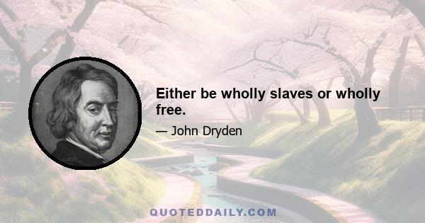 Either be wholly slaves or wholly free.