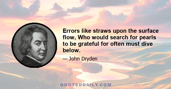 Errors like straws upon the surface flow, Who would search for pearls to be grateful for often must dive below.