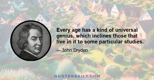 Every age has a kind of universal genius, which inclines those that live in it to some particular studies.