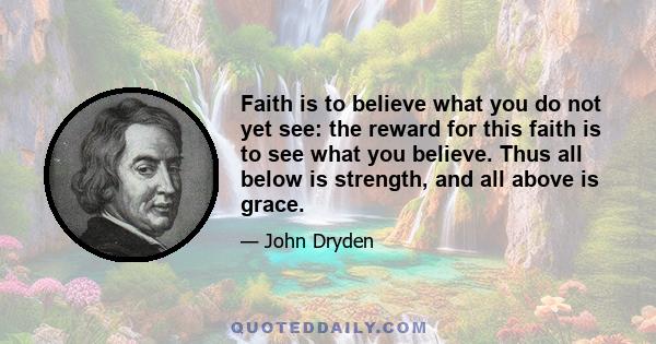 Faith is to believe what you do not yet see: the reward for this faith is to see what you believe. Thus all below is strength, and all above is grace.