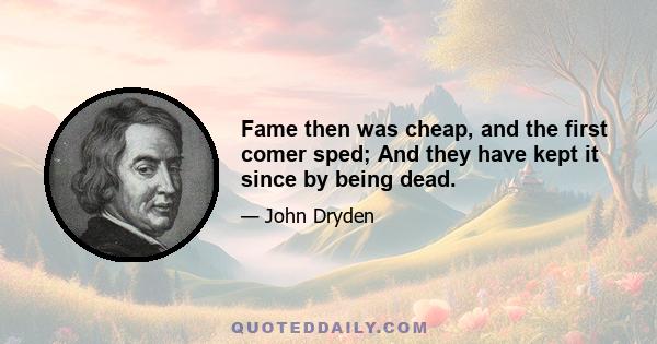 Fame then was cheap, and the first comer sped; And they have kept it since by being dead.