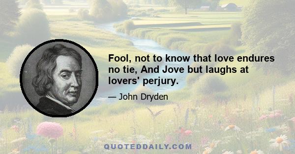 Fool, not to know that love endures no tie, And Jove but laughs at lovers' perjury.