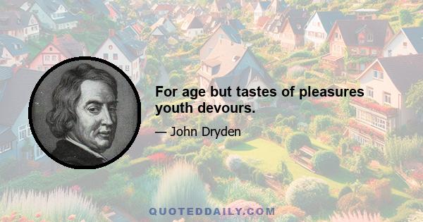 For age but tastes of pleasures youth devours.