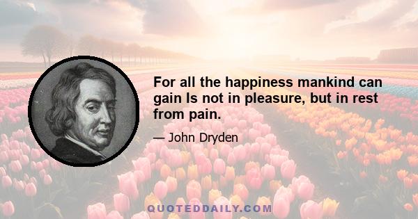 For all the happiness mankind can gain Is not in pleasure, but in rest from pain.