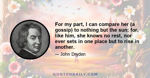 For my part, I can compare her (a gossip) to nothing but the sun; for, like him, she knows no rest, nor ever sets in one place but to rise in another.