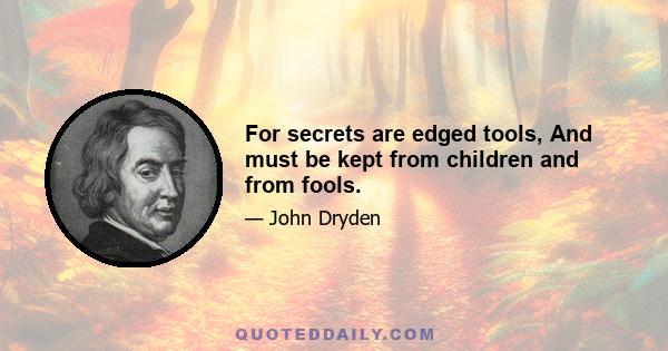 For secrets are edged tools, And must be kept from children and from fools.