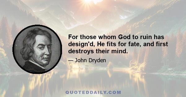 For those whom God to ruin has design'd, He fits for fate, and first destroys their mind.