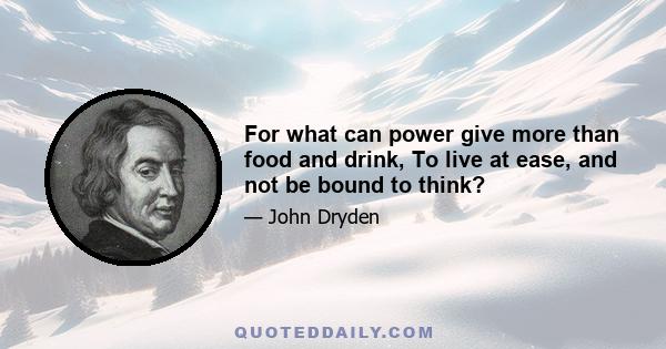 For what can power give more than food and drink, To live at ease, and not be bound to think?