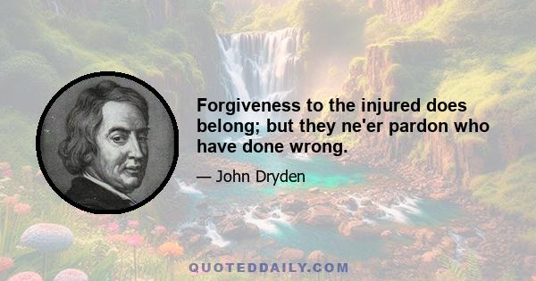 Forgiveness to the injured does belong; but they ne'er pardon who have done wrong.