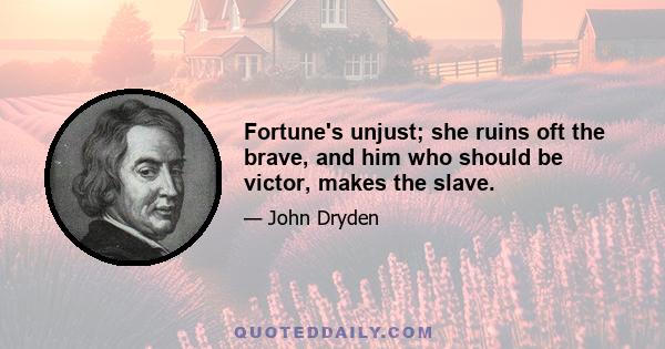 Fortune's unjust; she ruins oft the brave, and him who should be victor, makes the slave.