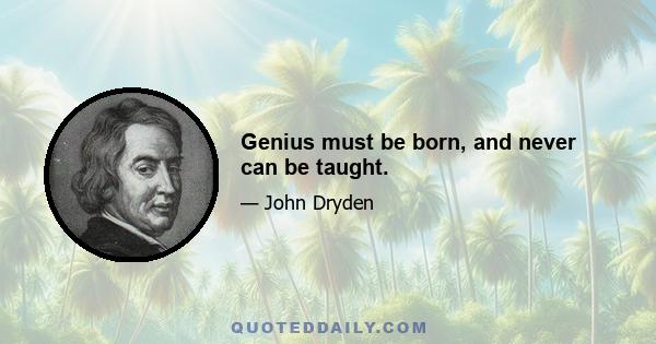 Genius must be born, and never can be taught.