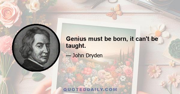 Genius must be born, it can't be taught.