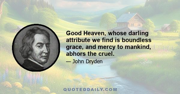 Good Heaven, whose darling attribute we find is boundless grace, and mercy to mankind, abhors the cruel.