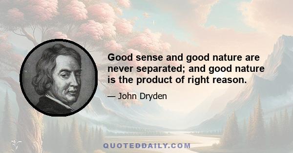 Good sense and good nature are never separated; and good nature is the product of right reason.