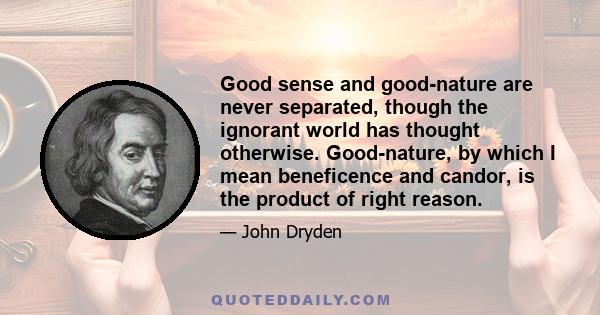 Good sense and good-nature are never separated, though the ignorant world has thought otherwise. Good-nature, by which I mean beneficence and candor, is the product of right reason.