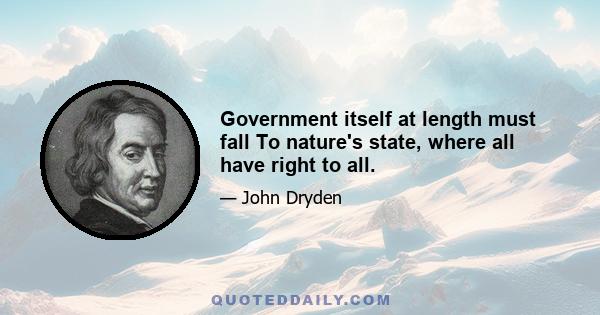 Government itself at length must fall To nature's state, where all have right to all.