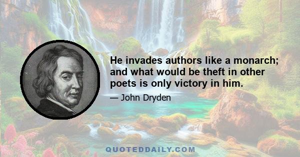 He invades authors like a monarch; and what would be theft in other poets is only victory in him.