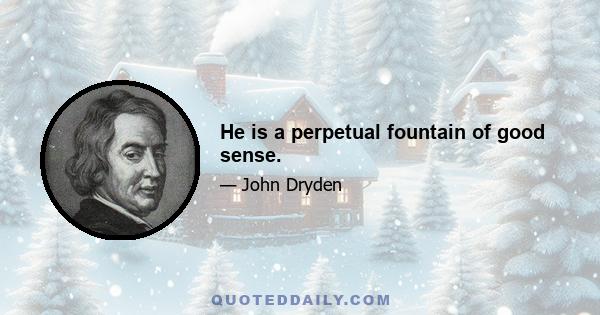 He is a perpetual fountain of good sense.