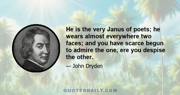 He is the very Janus of poets; he wears almost everywhere two faces; and you have scarce begun to admire the one, ere you despise the other.