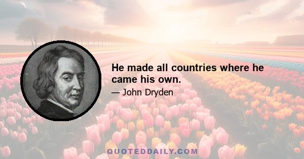 He made all countries where he came his own.