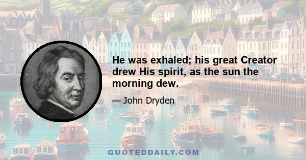 He was exhaled; his great Creator drew His spirit, as the sun the morning dew.