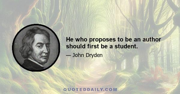 He who proposes to be an author should first be a student.