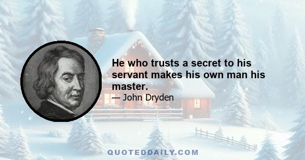 He who trusts a secret to his servant makes his own man his master.