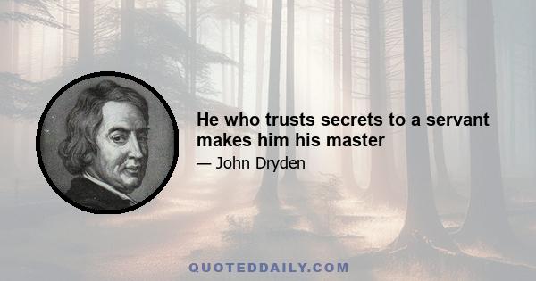 He who trusts secrets to a servant makes him his master