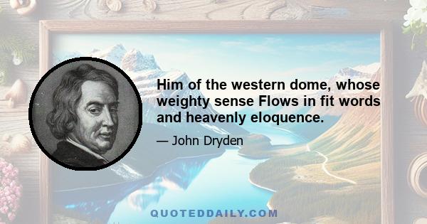 Him of the western dome, whose weighty sense Flows in fit words and heavenly eloquence.