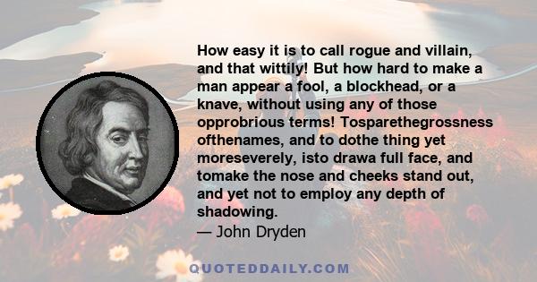 How easy it is to call rogue and villain, and that wittily! But how hard to make a man appear a fool, a blockhead, or a knave, without using any of those opprobrious terms! Tosparethegrossness ofthenames, and to dothe