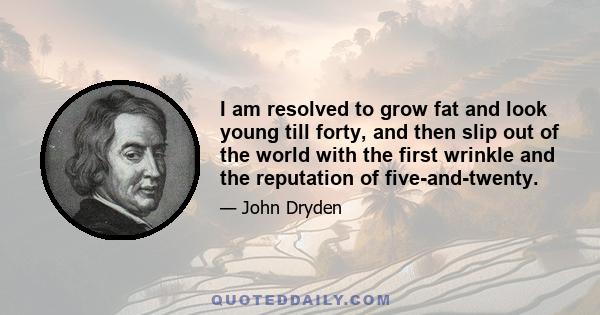 I am resolved to grow fat and look young till forty, and then slip out of the world with the first wrinkle and the reputation of five-and-twenty.