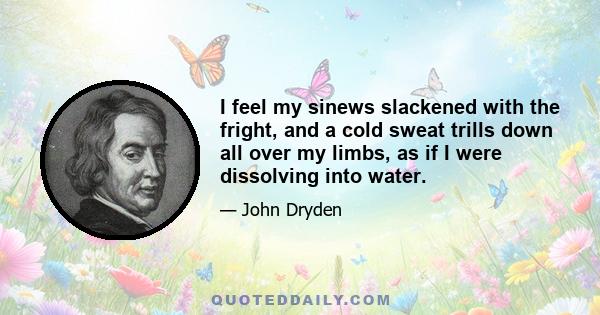 I feel my sinews slackened with the fright, and a cold sweat trills down all over my limbs, as if I were dissolving into water.