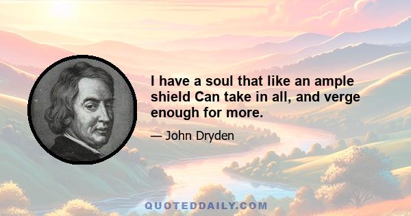 I have a soul that like an ample shield Can take in all, and verge enough for more.