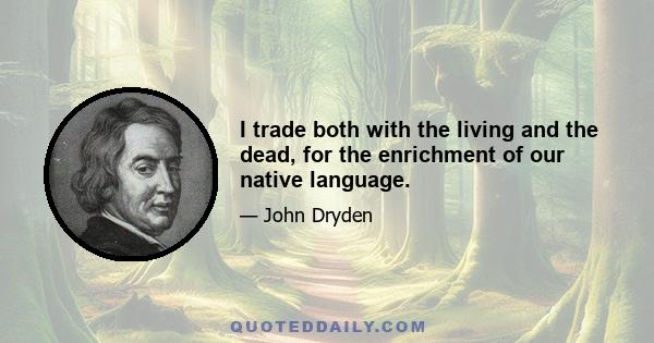 I trade both with the living and the dead, for the enrichment of our native language.