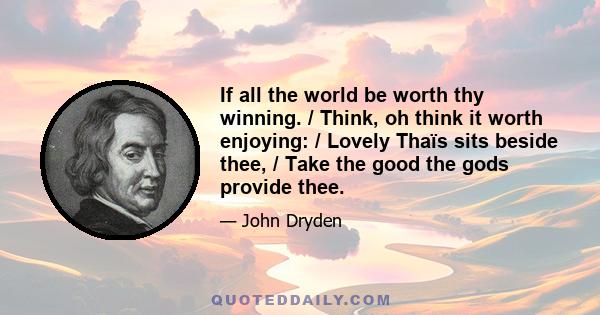 If all the world be worth thy winning. / Think, oh think it worth enjoying: / Lovely Thaïs sits beside thee, / Take the good the gods provide thee.