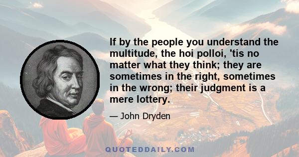 If by the people you understand the multitude, the hoi polloi, 'tis no matter what they think; they are sometimes in the right, sometimes in the wrong; their judgment is a mere lottery.