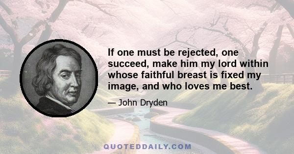 If one must be rejected, one succeed, make him my lord within whose faithful breast is fixed my image, and who loves me best.