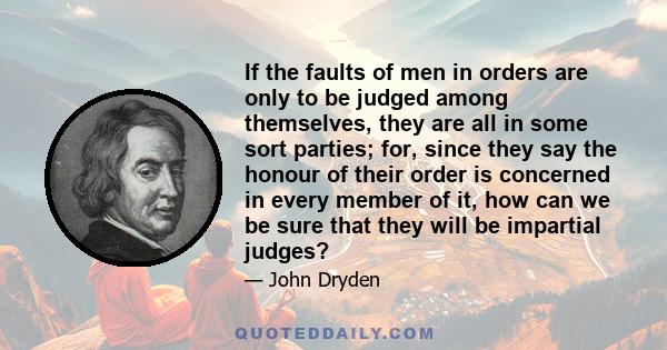 If the faults of men in orders are only to be judged among themselves, they are all in some sort parties; for, since they say the honour of their order is concerned in every member of it, how can we be sure that they