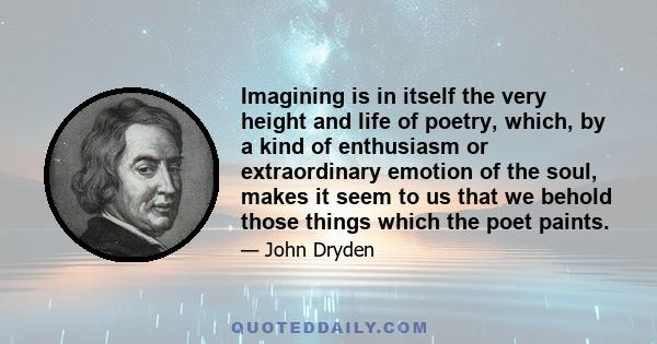 Imagining is in itself the very height and life of poetry, which, by a kind of enthusiasm or extraordinary emotion of the soul, makes it seem to us that we behold those things which the poet paints.