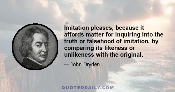 Imitation pleases, because it affords matter for inquiring into the truth or falsehood of imitation, by comparing its likeness or unlikeness with the original.